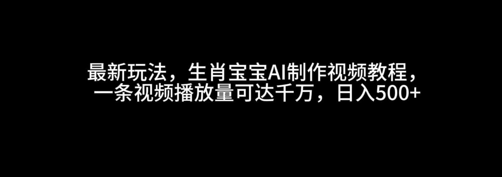 最新玩法，生肖宝宝AI制作视频教程，一条视频播放量可达千万，日入500+-优优云创网