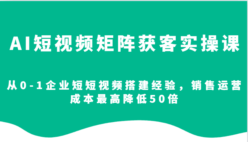 AI短视频矩阵获客实操课,从0-1企业短短视频搭建经验,销售运营成本最高降低50倍-优优云创网