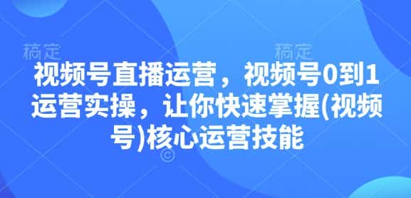 视频号直播运营,视频号0到1运营实操,让你快速掌握(视频号)核心运营技能-优优云创网