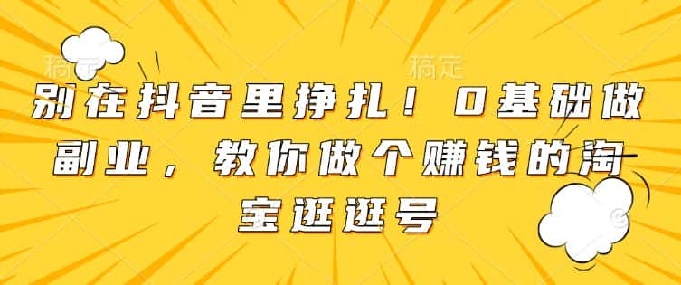 别在抖音里挣扎!0基础做副业,教你做个赚钱的淘宝逛逛号-优优云创网