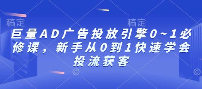 巨量AD广告投放引擎0~1必修课,新手从0到1快速学会投流获客-优优云创网