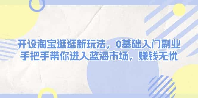 开设淘宝逛逛新玩法,0基础入门副业,手把手带你进入蓝海市场,赚钱无忧-优优云创网