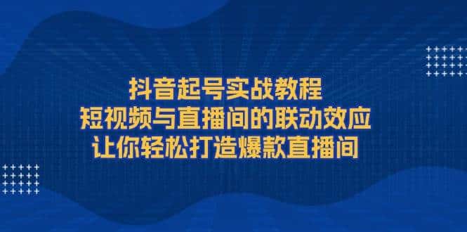 抖音起号实战教程,短视频与直播间的联动效应,让你轻松打造爆款直播间-优优云创网