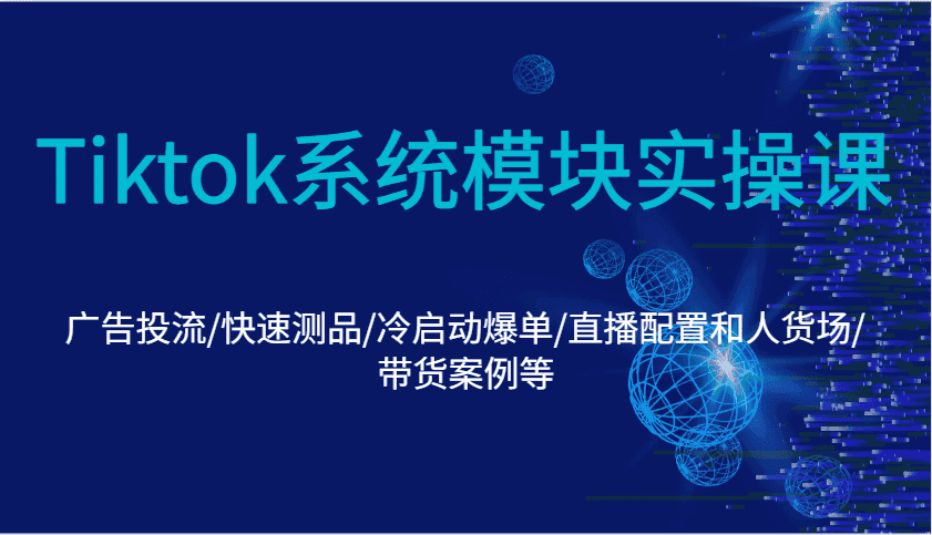 Tiktok系统模块实操课:广告投流/快速测品/冷启动爆单/直播配置和人货场/带货案例等-优优云创网