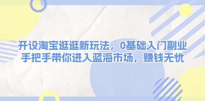(13870期)开设淘宝逛逛新玩法,0基础入门副业,手把手带你进入蓝海市场,赚钱无忧-优优云创网