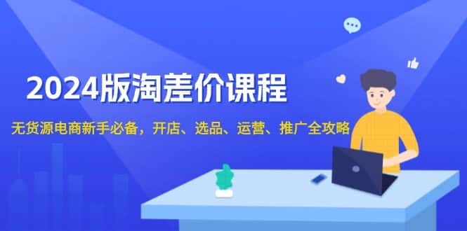 （13871期）2024版淘差价课程，无货源电商新手必备，开店、选品、运营、推广全攻略-优优云创网