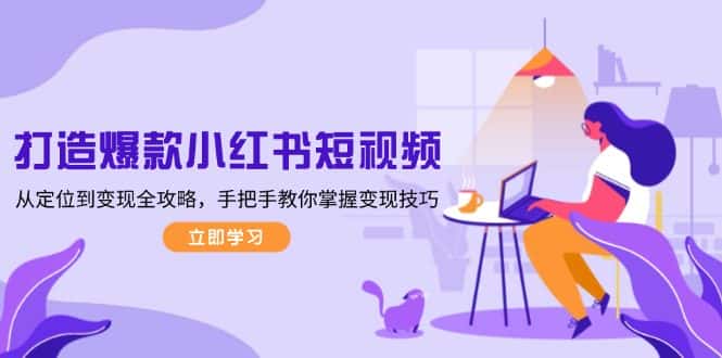 (13873期)打造爆款小红书短视频,从定位到变现全攻略,手把手教你掌握变现技巧-优优云创网