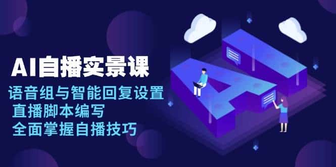 AI自播实景课:语音组与智能回复设置, 直播脚本编写, 全面掌握自播技巧-优优云创网
