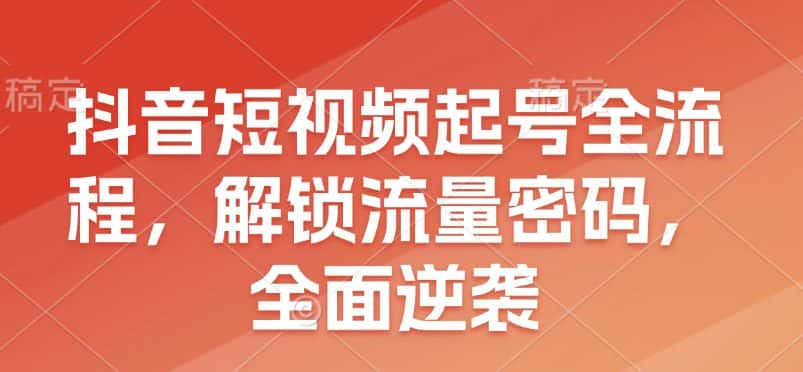 抖音短视频起号全流程,解锁流量密码,全面逆袭-优优云创网