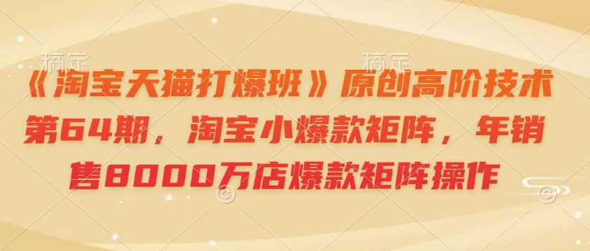 《淘宝天猫打爆班》原创高阶技术第64期,淘宝小爆款矩阵,年销售8000万店爆款矩阵操作-优优云创网