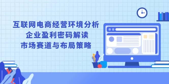 (13878期)互联网电商经营环境分析, 企业盈利密码解读, 市场赛道与布局策略-优优云创网