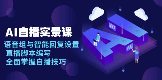 (13880期)AI 自播 实景课:语音组与智能回复设置, 直播脚本编写, 全面掌握自播技巧-优优云创网