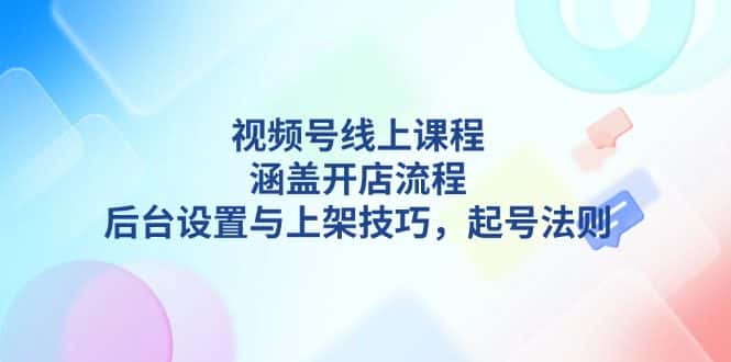 （13881期）视频号线上课程详解，涵盖开店流程，后台设置与上架技巧，起号法则-优优云创网