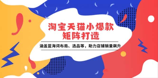 (13882期)淘宝天猫小爆款矩阵打造:涵盖蓝海词布局、选品等,助力店铺销量飙升-优优云创网