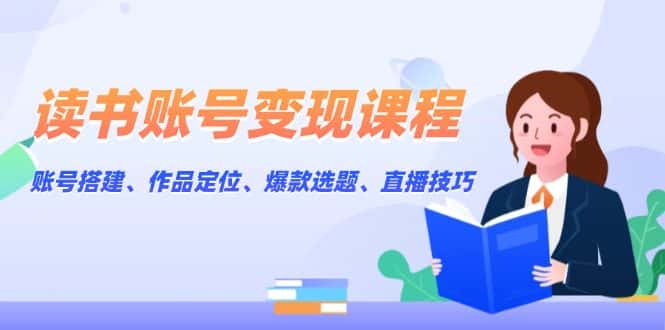 (13883期)读书账号变现课程:账号搭建、作品定位、爆款选题、直播技巧-优优云创网