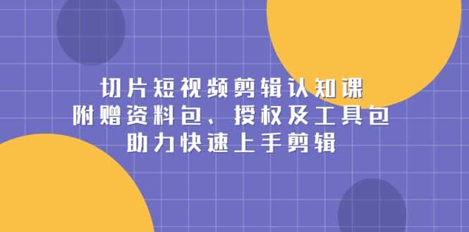 （13888期）切片短视频剪辑认知课，附赠资料包、授权及工具包，助力快速上手剪辑-优优云创网