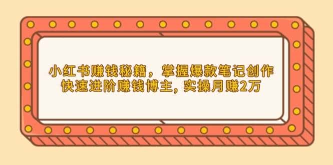 小红书赚钱秘籍,掌握爆款笔记创作,快速进阶赚钱博主, 实操月赚2万-优优云创网