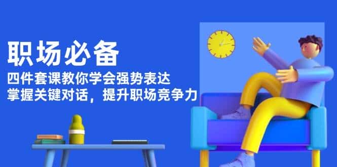 职场必备，四件套课教你学会强势表达，掌握关键对话，提升职场竞争力-优优云创网
