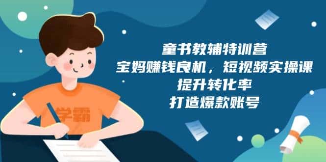 童书教辅特训营:宝妈赚钱良机,短视频实操,提升转化率,打造爆款账号(附287G资料)-优优云创网