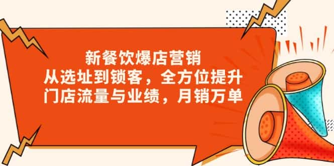 (13910期)新 餐饮爆店营销,从选址到锁客,全方位提升门店流量与业绩,月销万单-优优云创网