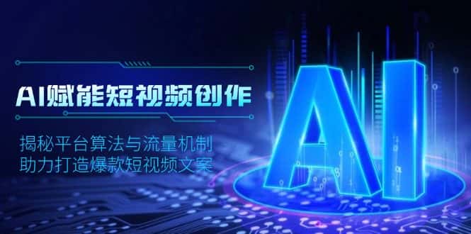 (13911期)AI赋能短视频创作,揭秘平台算法与流量机制,助力打造爆款短视频文案-优优云创网