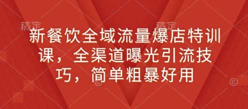 新餐饮全域流量爆店特训课,全渠道曝光引流技巧,简单粗暴好用-优优云创网