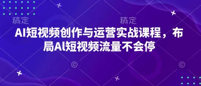 AI短视频创作与运营实战课程,布局Al短视频流量不会停-优优云创网
