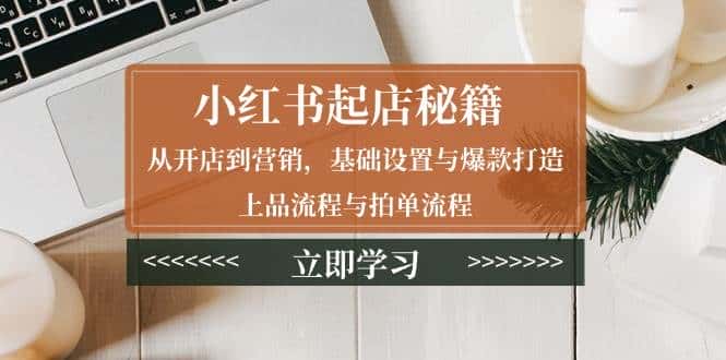小红书起店秘籍:从开店到营销,基础设置与爆款打造、上品流程与拍单流程-优优云创网