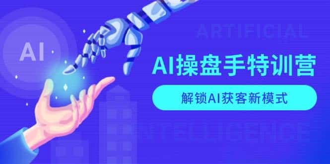 AI操盘手特训营,解锁AI获客新模式,全面掌握AI商业应用与提示词技巧-优优云创网