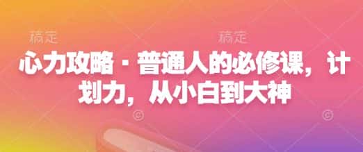 心力攻略·普通人的必修课,计划力,从小白到大神-优优云创网
