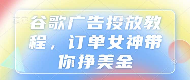 谷歌广告投放教程,订单女神带你挣美金-优优云创网