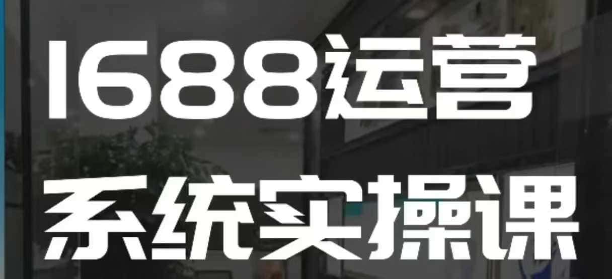 1688高阶运营系统实操课,快速掌握1688店铺运营的核心玩法-优优云创网