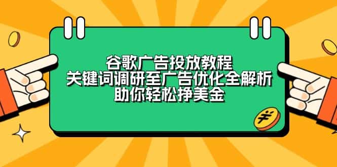 (13922期)谷歌广告投放教程:关键词调研至广告优化全解析,助你轻松挣美金-优优云创网