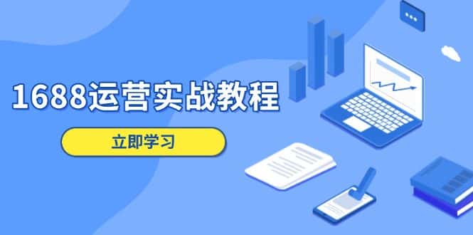 (13925期)1688运营实战教程:店铺定位/商品管理/爆款打造/数字营销/客户服务等-优优云创网