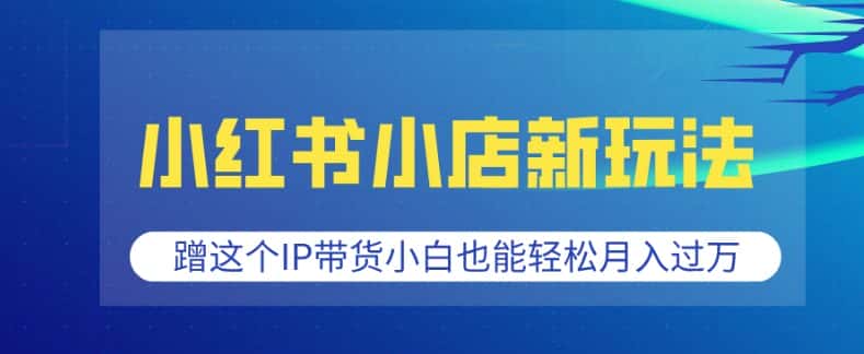 小红书小店新玩法,蹭这个IP带货,小白也能轻松月入过W-优优云创网