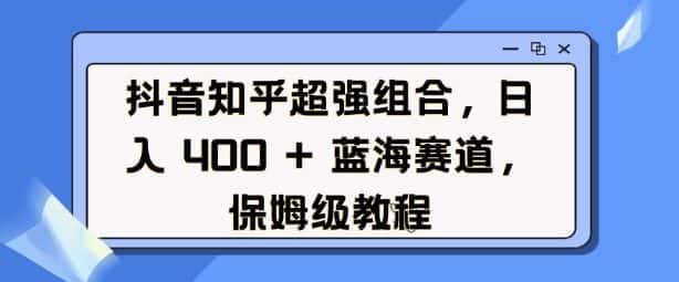 抖音知乎超强组合,日入4张, 蓝海赛道,保姆级教程-优优云创网