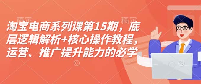 淘宝电商系列课第15期，底层逻辑解析+核心操作教程，运营、推广提升能力的必学课程+配套资料-优优云创网