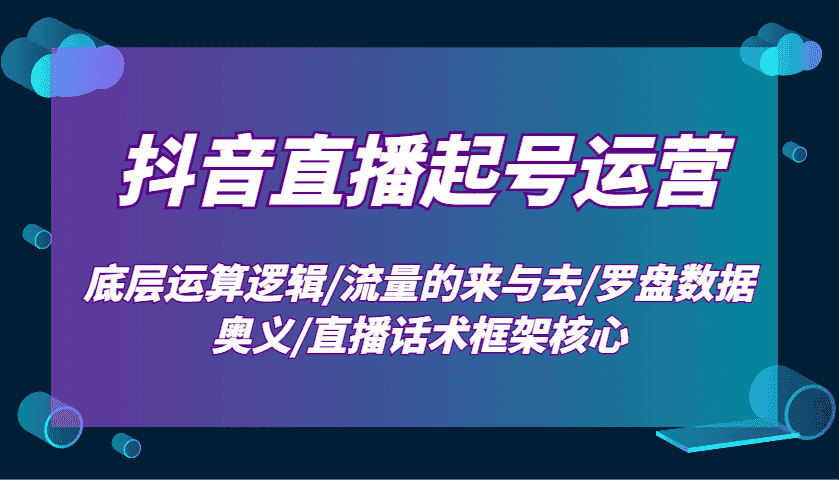 抖音直播起号运营:底层运算逻辑/流量的来与去/罗盘数据奥义/直播话术框架核心-优优云创网