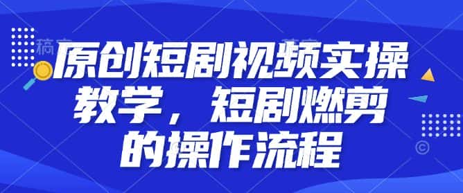 原创短剧视频实操教学，短剧燃剪的操作流程-优优云创网