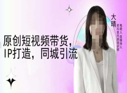 原创短视频带货,IP打造,同城引流-大晴自媒体教程-优优云创网