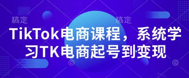 TikTok电商课程，​系统学习TK电商起号到变现-优优云创网