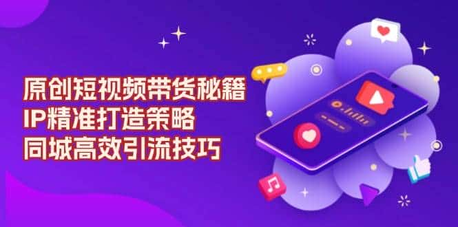 原创短视频带货秘籍，IP精准打造策略，同城高效引流技巧-优优云创网