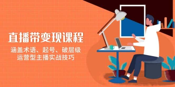 直播带变现课程，涵盖术语、起号、破层级，运营型主播实战技巧-优优云创网