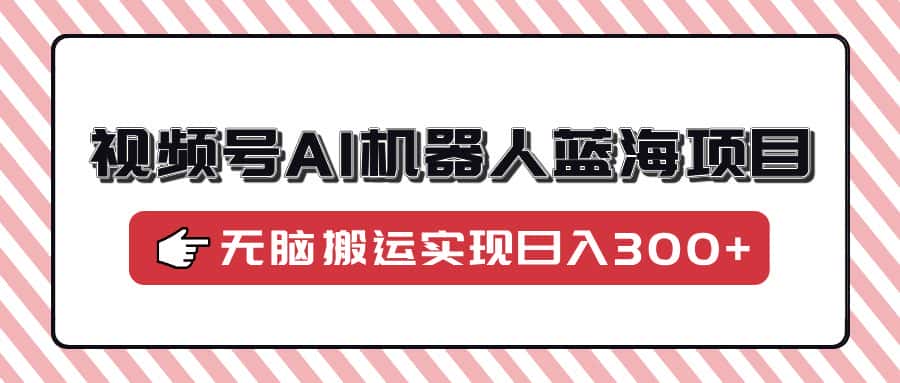 视频号AI机器人蓝海项目，操作简单适合0基础小白，无脑搬运实现日入300+-优优云创网