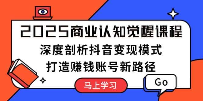 2025商业认知觉醒课程：深度剖析抖音变现模式，打造赚钱账号新路径-优优云创网