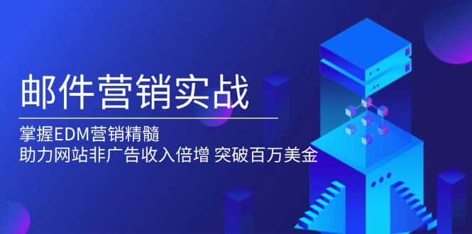 (13954期)邮件营销实战,掌握EDM营销精髓,助力网站非广告收入倍增,突破百万美金-优优云创网