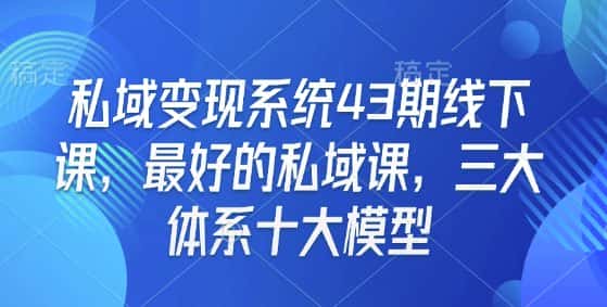 私域变现系统43期线下课,最好的私域课,三大体系十大模型-优优云创网