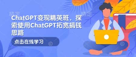 ChatGPT变现精英班,探索使用ChatGPT拓宽搞钱思路-优优云创网