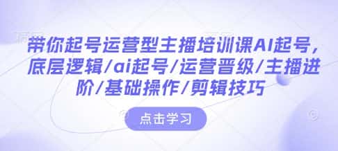 带你起号运营型主播培训课AI起号,底层逻辑/ai起号/运营晋级/主播进阶/基础操作/剪辑技巧-优优云创网