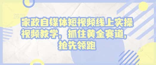 家政自媒体短视频线上实操视频教学,抓住黄金赛道,抢先领跑!-优优云创网